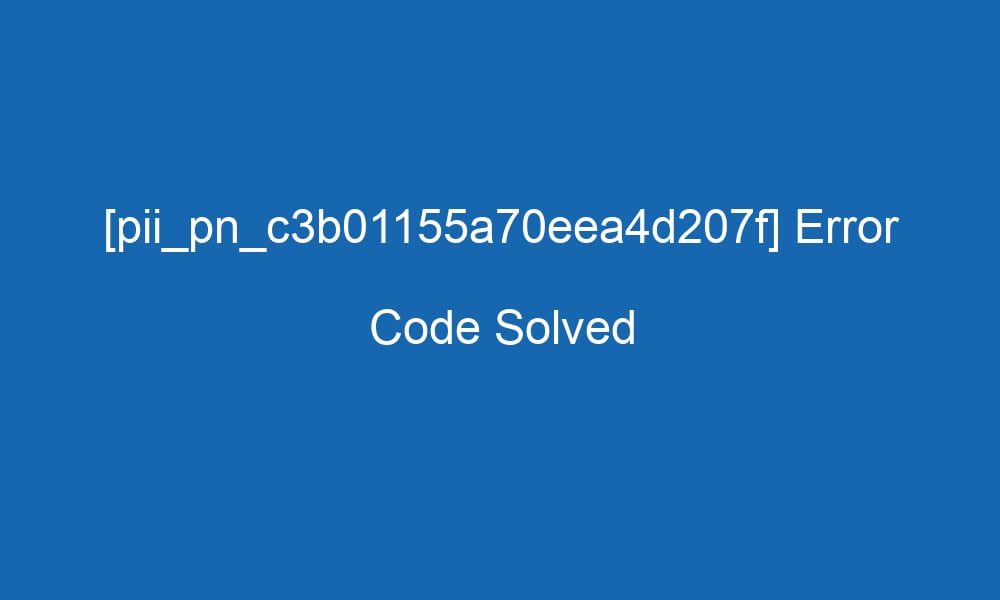 Who Can Resolved The [Pii_pn_c3b01155a70eea4d207f] Error Code Solved in 2022?
